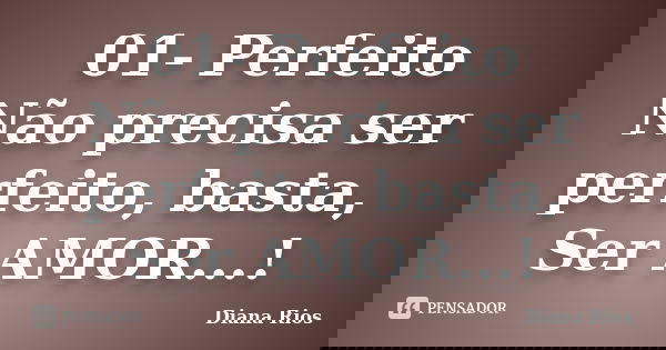 01-	Perfeito Não precisa ser perfeito, basta, Ser AMOR...!... Frase de Diana Rios.