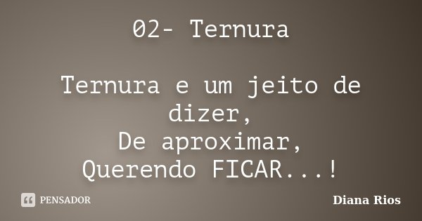 02-	Ternura Ternura e um jeito de dizer, De aproximar, Querendo FICAR...!... Frase de Diana Rios.