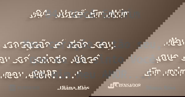 04- Você Em Mim Meu coração é tão seu, que eu só sinto Você Em mim meu AMOR...!... Frase de Diana Rios.