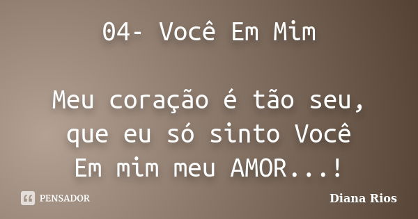 04- Você Em Mim Meu coração é tão seu, que eu só sinto Você Em mim meu AMOR...!... Frase de Diana Rios.