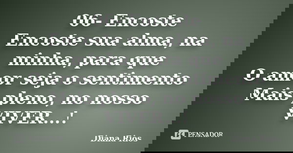 06- Encoste Encoste sua alma, na minha, para que O amor seja o sentimento Mais pleno, no nosso VIVER...!... Frase de Diana Rios.