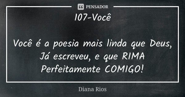 107-Você Você é a poesia mais linda que Deus, Já escreveu, e que RIMA Perfeitamente COMIGO!... Frase de Diana Rios.