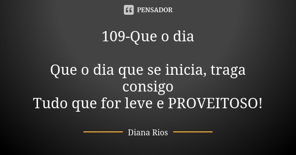 109-Que o dia Que o dia que se inicia, traga consigo Tudo que for leve e PROVEITOSO!... Frase de Diana Rios.