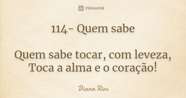 114- Quem sabe Quem sabe tocar, com leveza, Toca a alma e o coração!... Frase de Diana Rios.