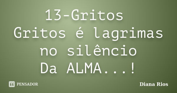 13-Gritos Gritos é lagrimas no silêncio Da ALMA...!... Frase de Diana Rios.