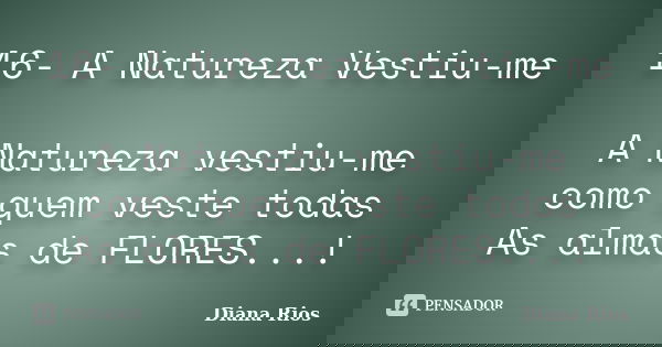 16- A Natureza Vestiu-me A Natureza vestiu-me como quem veste todas As almas de FLORES...!... Frase de Diana Rios.