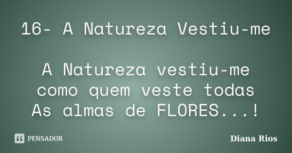 16- A Natureza Vestiu-me A Natureza vestiu-me como quem veste todas As almas de FLORES...!... Frase de Diana Rios.