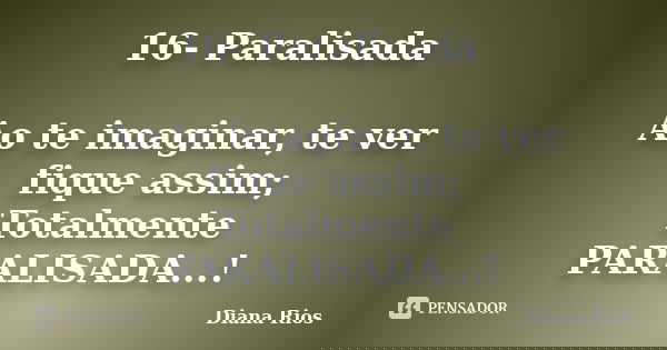 16- Paralisada Ao te imaginar, te ver fique assim; Totalmente PARALISADA...!... Frase de Diana Rios.