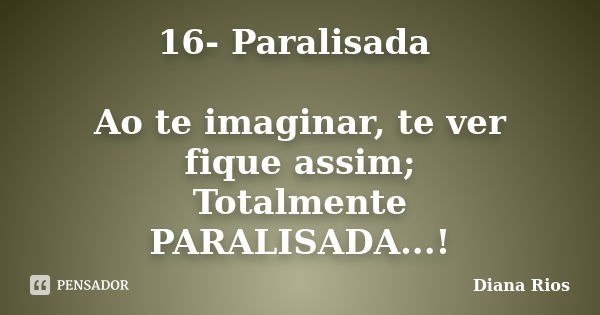 16- Paralisada Ao te imaginar, te ver fique assim; Totalmente PARALISADA...!... Frase de Diana Rios.