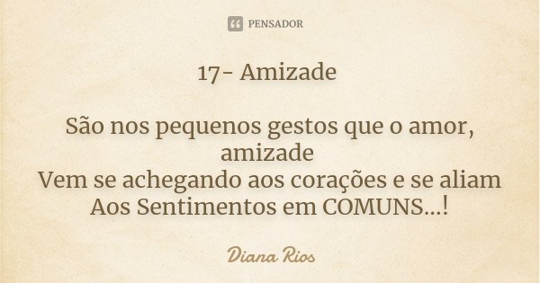 17- Amizade São nos pequenos gestos que o amor, amizade Vem se achegando aos corações e se aliam Aos Sentimentos em COMUNS...!... Frase de Diana Rios.