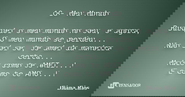 18- Meu Mundo Busquei o meu mundo no seu, e agora, O meu mundo se perdeu... Não sei se, te amei da maneira certa... Mais como te AMEI...! E como te AMO...!... Frase de Diana Rios.