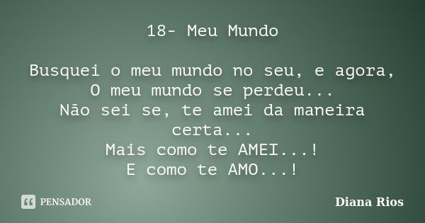 18- Meu Mundo Busquei o meu mundo no seu, e agora, O meu mundo se perdeu... Não sei se, te amei da maneira certa... Mais como te AMEI...! E como te AMO...!... Frase de Diana Rios.