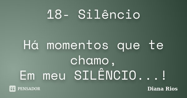 18- Silêncio Há momentos que te chamo, Em meu SILÊNCIO...!... Frase de Diana Rios.