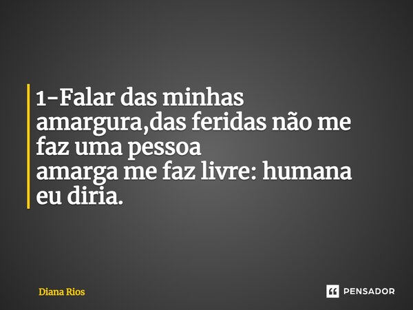 1-Falar das minhas amargura,das feridas não me fazuma pessoa amarga me faz livre: humana eu diria.... Frase de Diana Rios.