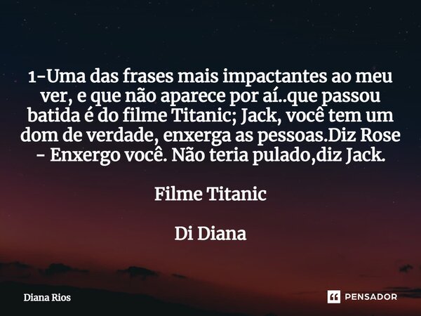 ⁠1-Uma das frases mais impactantes ao meu ver, e que não aparece por aí..que passou batida é do filme Titanic; Jack, você tem um dom de verdade, enxerga as pess... Frase de Diana Rios.