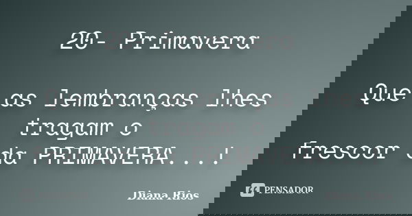 20- Primavera Que as lembranças lhes tragam o frescor da PRIMAVERA...!... Frase de Diana Rios.
