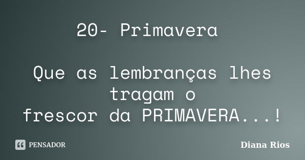 20- Primavera Que as lembranças lhes tragam o frescor da PRIMAVERA...!... Frase de Diana Rios.