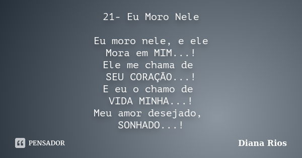 21- Eu Moro Nele Eu moro nele, e ele Mora em MIM...! Ele me chama de SEU CORAÇÃO...! E eu o chamo de VIDA MINHA...! Meu amor desejado, SONHADO...!... Frase de Diana Rios.