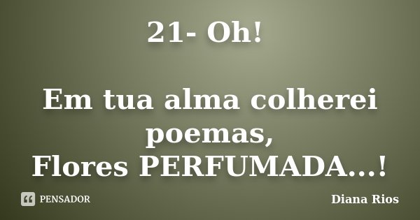 21- Oh! Em tua alma colherei poemas, Flores PERFUMADA...!... Frase de Diana Rios.