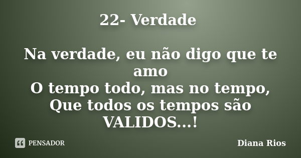 22- Verdade Na verdade, eu não digo que te amo O tempo todo, mas no tempo, Que todos os tempos são VALIDOS...!... Frase de Diana Rios.