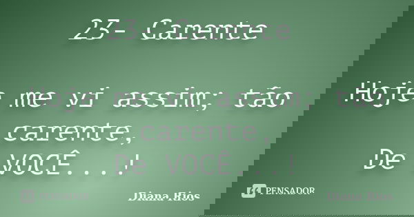 23- Carente Hoje me vi assim; tão carente, De VOCÊ...!... Frase de Diana Rios.