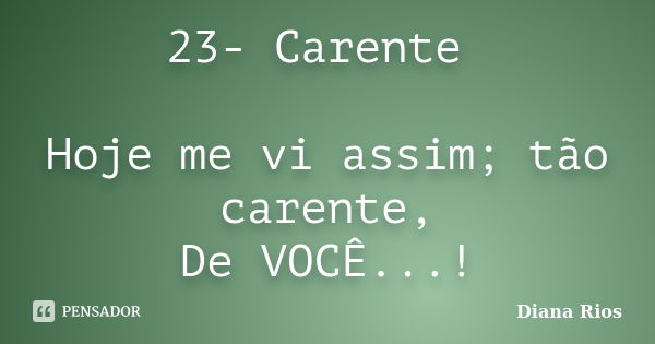 23- Carente Hoje me vi assim; tão carente, De VOCÊ...!... Frase de Diana Rios.