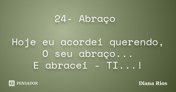 24- Abraço Hoje eu acordei querendo, O seu abraço... E abracei - TI...!... Frase de Diana Rios.