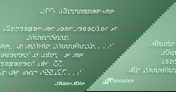 27- Corrompem-me Corrompe-me sem receios e incerteza, Rouba-me, a minha inocência...! Esquecerei a dor, e me corromperei de TI, Na inocência de ser FELIZ...!... Frase de Diana Rios.