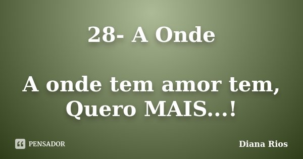 28- A Onde A onde tem amor tem, Quero MAIS...!... Frase de Diana Rios.