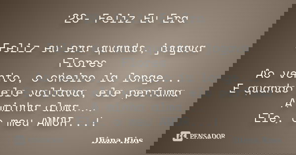 29- Feliz Eu Era Feliz eu era quando, jogava Flores Ao vento, o cheiro ia longe... E quando ele voltava, ele perfuma A minha alma... Ele, o meu AMOR...!... Frase de Diana Rios.