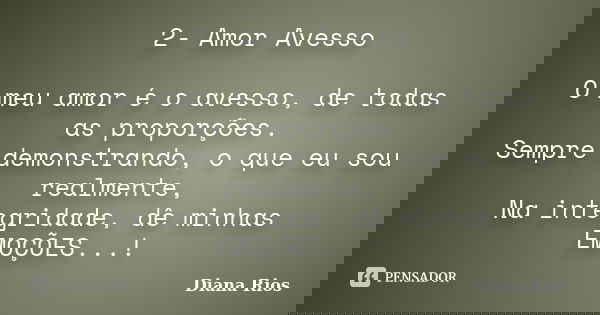 2- Amor Avesso O meu amor é o avesso, de todas as proporções. Sempre demonstrando, o que eu sou realmente, Na integridade, dê minhas EMOÇÕES...!... Frase de Diana Rios.