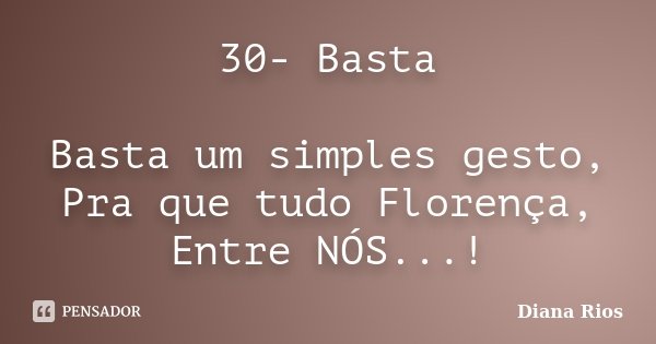 30- Basta Basta um simples gesto, Pra que tudo Florença, Entre NÓS...!... Frase de Diana Rios.
