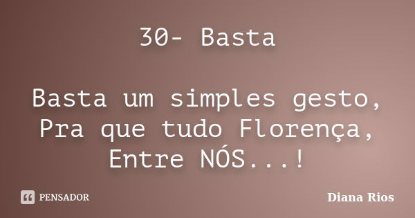 30- Basta Basta um simples gesto, Pra que tudo Florença, Entre NÓS...!... Frase de Diana Rios.