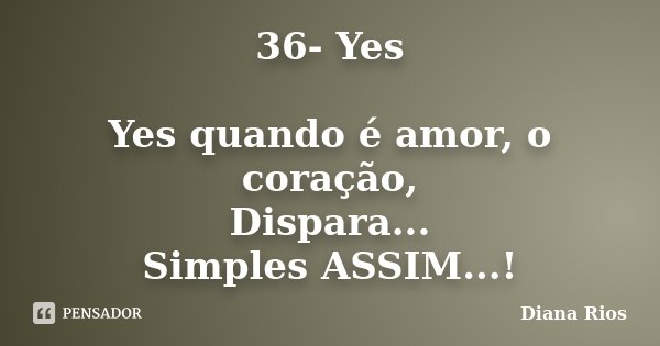 36- Yes Yes quando é amor, o coração, Dispara... Simples ASSIM...!... Frase de Diana Rios.