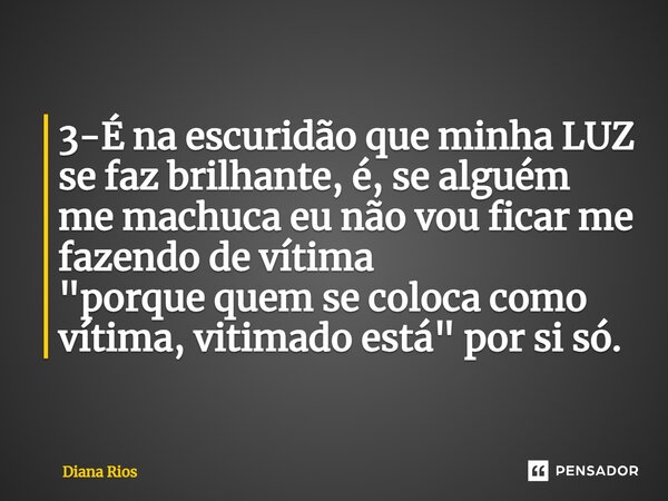 ⁠3-É na escuridão que minha LUZ se faz brilhante, é, se alguém me machuca eu não vou ficar me fazendo de vítima "porque quem se coloca como vítima, vitimad... Frase de Diana Rios.
