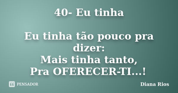 40- Eu tinha Eu tinha tão pouco pra dizer: Mais tinha tanto, Pra OFERECER-TI...!... Frase de Diana Rios.