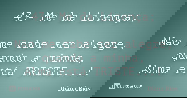 43- Me da Licença; Não me cabe ser alegre, quando a minha, Alma está TRISTE...!... Frase de Diana Rios.