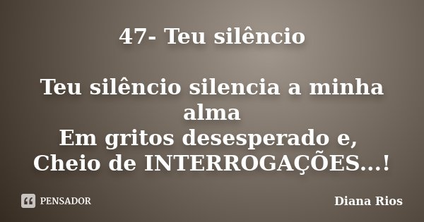 47- Teu silêncio Teu silêncio silencia a minha alma Em gritos desesperado e, Cheio de INTERROGAÇÕES...!... Frase de Diana Rios.