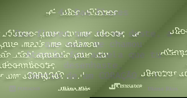4- Das Flores Das flores que tu me deste, a que mais me chamou Atenção foi aquela que tu desenhaste, Dentro de um CORAÇÃO...!... Frase de Diana Rios.