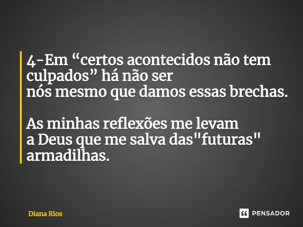 4-Em “certos acontecidos não tem culpados” há não ser nós mesmo que damos essas brechas. As minhas reflexões me levam a Deus que me salva das "futuras"... Frase de Diana Rios.
