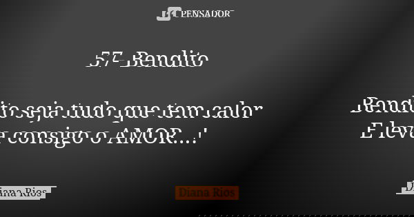 57- Bendito Bendito seja tudo que tem calor E leva consigo o AMOR...!... Frase de Diana Rios.