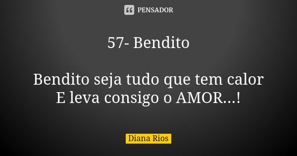 57- Bendito Bendito seja tudo que tem calor E leva consigo o AMOR...!... Frase de Diana Rios.