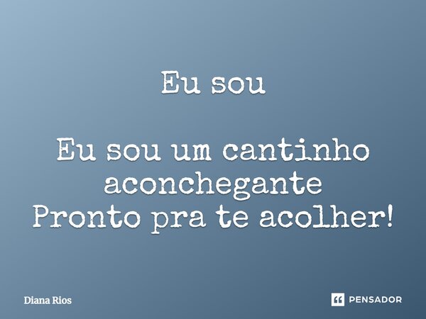 Eu sou Eu sou um cantinho aconchegante Pronto pra te acolher!... Frase de Diana Rios.