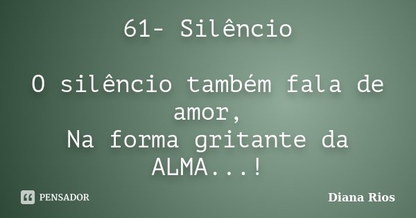61- Silêncio O silêncio também fala de amor, Na forma gritante da ALMA...!... Frase de Diana Rios.