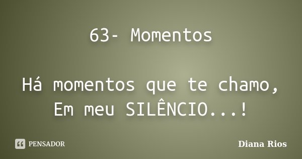 63- Momentos Há momentos que te chamo, Em meu SILÊNCIO...!... Frase de Diana Rios.