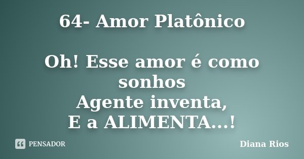 64- Amor Platônico Oh! Esse amor é como sonhos Agente inventa, E a ALIMENTA...!... Frase de Diana Rios.