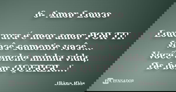 6- Amor Louco Loucura é meu amor POR TI! Você somente você... Você enche minha vida, De bem QUERER...!... Frase de Diana Rios.