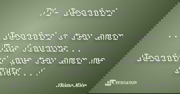 71- Descobri ...Descobri o teu amor Tua loucura... Descobri que teu amor me CURA...!... Frase de Diana Rios.