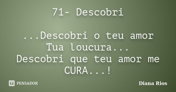 71- Descobri ...Descobri o teu amor Tua loucura... Descobri que teu amor me CURA...!... Frase de Diana Rios.