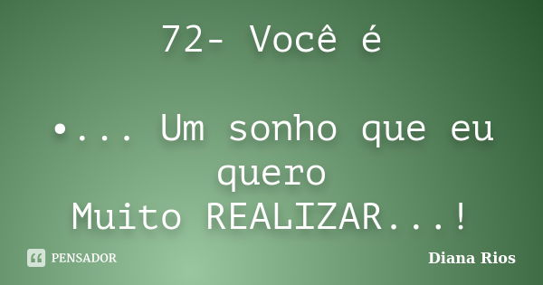 72- Você é •... Um sonho que eu quero Muito REALIZAR...!... Frase de Diana Rios.